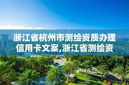 浙江省杭州市测绘资质办理信用卡文案,浙江省测绘资质管理。