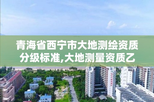 青海省西宁市大地测绘资质分级标准,大地测量资质乙级