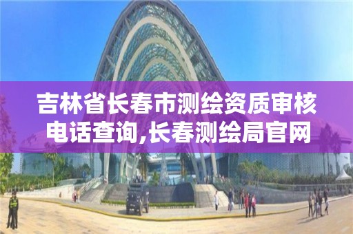 吉林省长春市测绘资质审核电话查询,长春测绘局官网