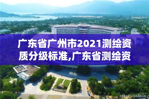 广东省广州市2021测绘资质分级标准,广东省测绘资质管理系统