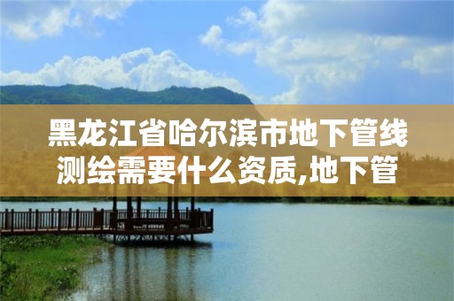 黑龙江省哈尔滨市地下管线测绘需要什么资质,地下管线测量属于工程测量吗。