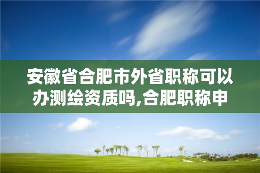 安徽省合肥市外省职称可以办测绘资质吗,合肥职称申报代办。