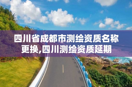 四川省成都市测绘资质名称更换,四川测绘资质延期