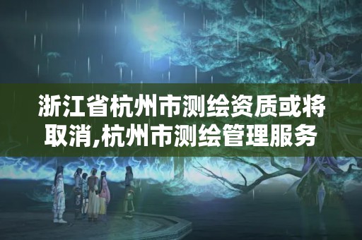 浙江省杭州市测绘资质或将取消,杭州市测绘管理服务平台