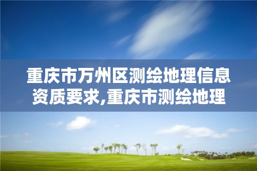 重庆市万州区测绘地理信息资质要求,重庆市测绘地理信息市场服务与监管平台。