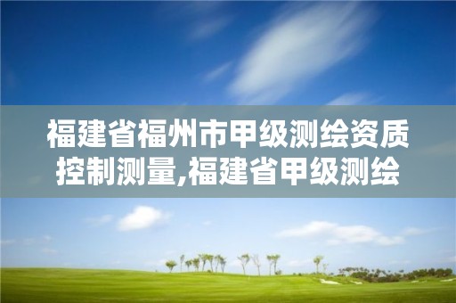 福建省福州市甲级测绘资质控制测量,福建省甲级测绘公司。