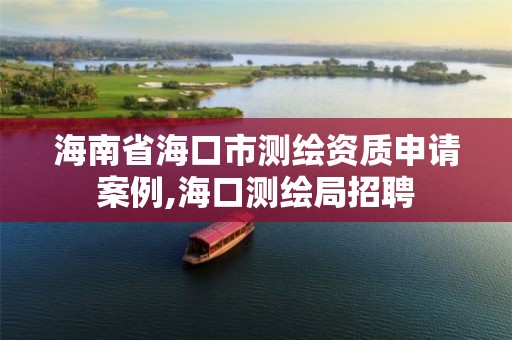 海南省海口市测绘资质申请案例,海口测绘局招聘