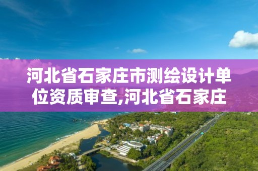 河北省石家庄市测绘设计单位资质审查,河北省石家庄市测绘设计单位资质审查公示。