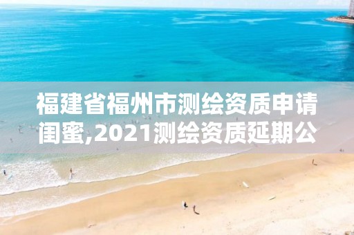 福建省福州市测绘资质申请闺蜜,2021测绘资质延期公告福建省