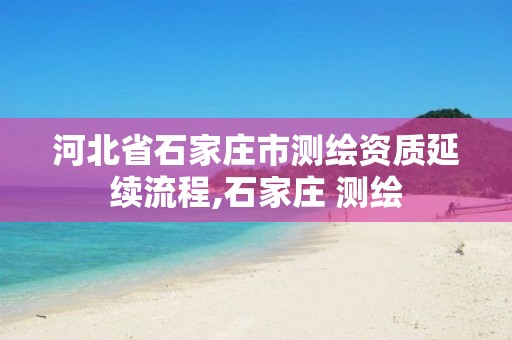 河北省石家庄市测绘资质延续流程,石家庄 测绘