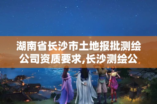 湖南省长沙市土地报批测绘公司资质要求,长沙测绘公司资质有哪家。