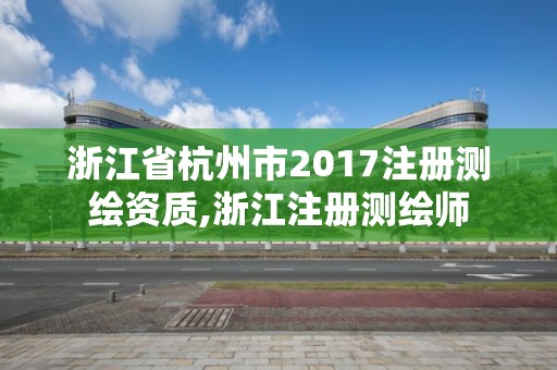 浙江省杭州市2017注册测绘资质,浙江注册测绘师