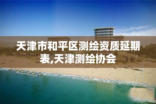 天津市和平区测绘资质延期表,天津测绘协会