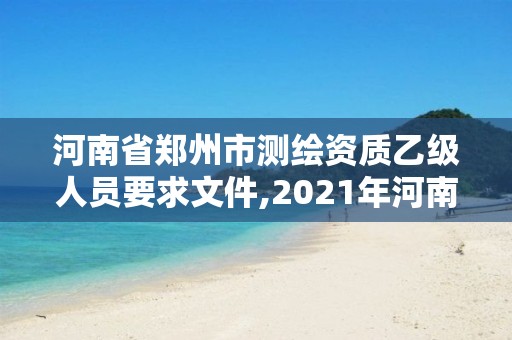 河南省郑州市测绘资质乙级人员要求文件,2021年河南新测绘资质办理