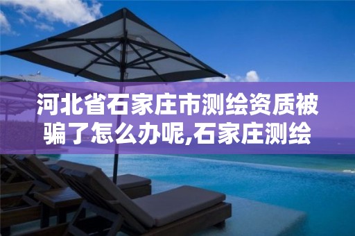 河北省石家庄市测绘资质被骗了怎么办呢,石家庄测绘公司招聘。