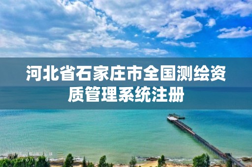 河北省石家庄市全国测绘资质管理系统注册