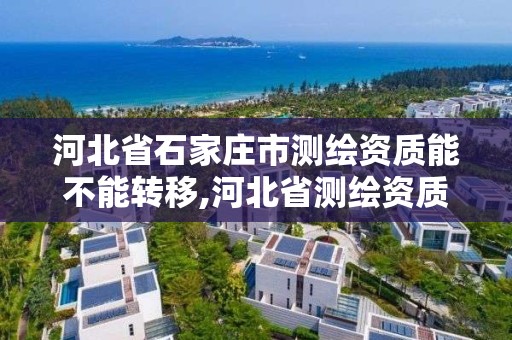 河北省石家庄市测绘资质能不能转移,河北省测绘资质查询