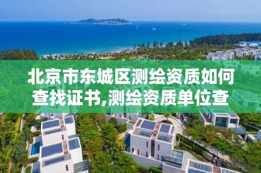 北京市东城区测绘资质如何查找证书,测绘资质单位查询入口