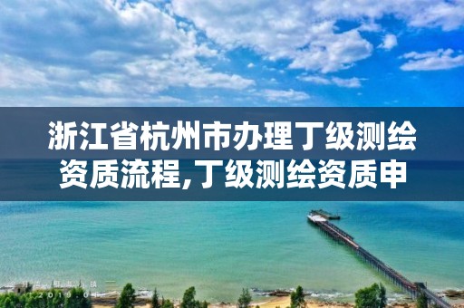 浙江省杭州市办理丁级测绘资质流程,丁级测绘资质申请人员条件