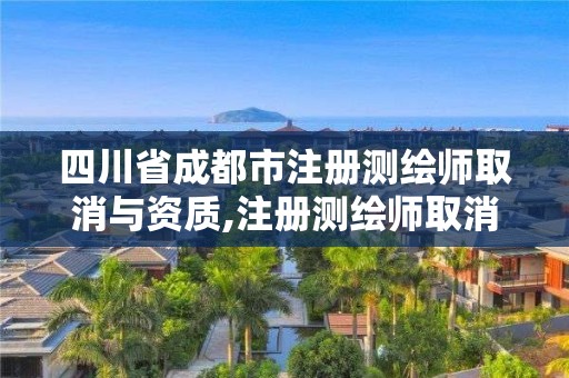 四川省成都市注册测绘师取消与资质,注册测绘师取消2021。