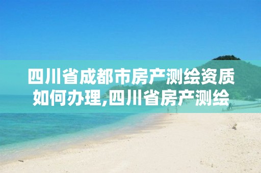 四川省成都市房产测绘资质如何办理,四川省房产测绘示范文本