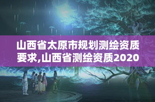 山西省太原市规划测绘资质要求,山西省测绘资质2020