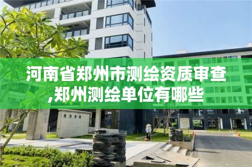 河南省郑州市测绘资质审查,郑州测绘单位有哪些