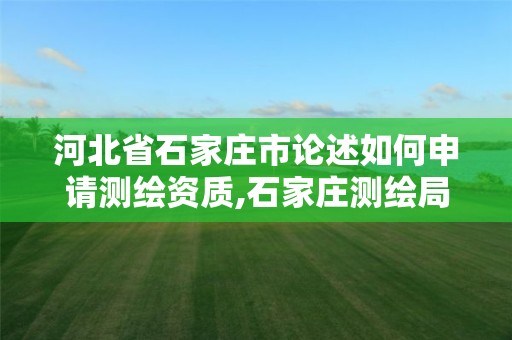 河北省石家庄市论述如何申请测绘资质,石家庄测绘局属于哪个区