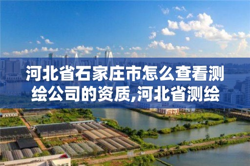 河北省石家庄市怎么查看测绘公司的资质,河北省测绘资质公示