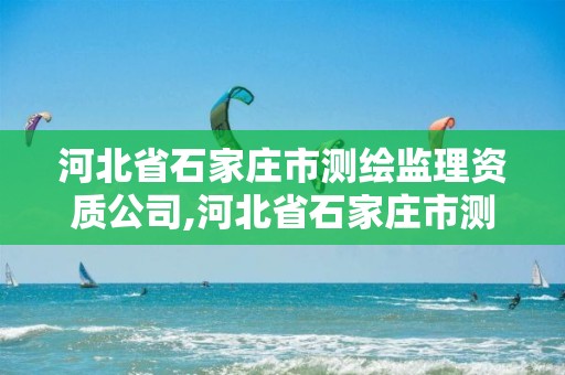 河北省石家庄市测绘监理资质公司,河北省石家庄市测绘监理资质公司有几家