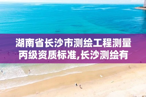 湖南省长沙市测绘工程测量丙级资质标准,长沙测绘有限公司是国企吗