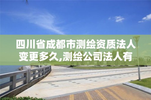 四川省成都市测绘资质法人变更多久,测绘公司法人有要求吗