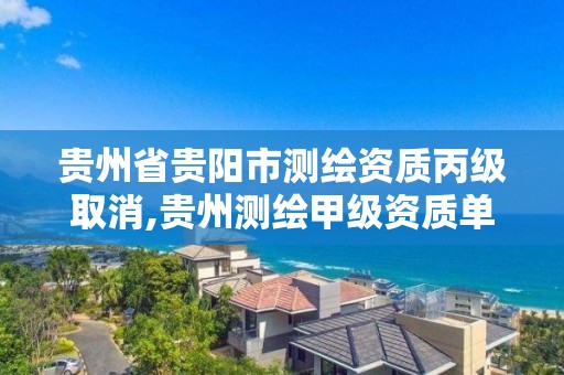 贵州省贵阳市测绘资质丙级取消,贵州测绘甲级资质单位