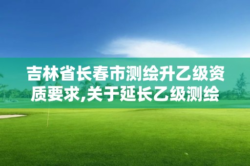 吉林省长春市测绘升乙级资质要求,关于延长乙级测绘资质证书有效期的公告。