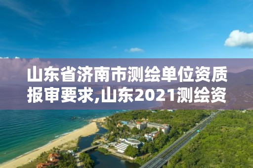 山东省济南市测绘单位资质报审要求,山东2021测绘资质延期公告