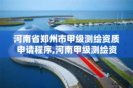 河南省郑州市甲级测绘资质申请程序,河南甲级测绘资质单位