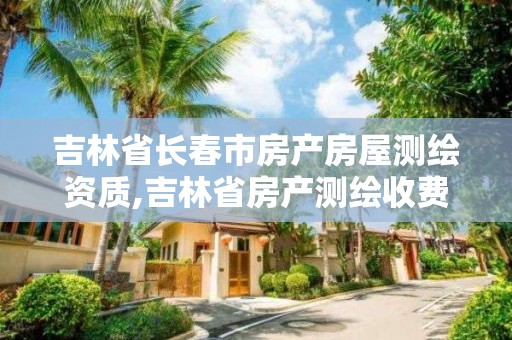 吉林省长春市房产房屋测绘资质,吉林省房产测绘收费标准2019