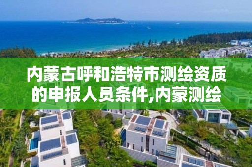 内蒙古呼和浩特市测绘资质的申报人员条件,内蒙测绘单位。