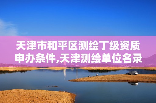 天津市和平区测绘丁级资质申办条件,天津测绘单位名录