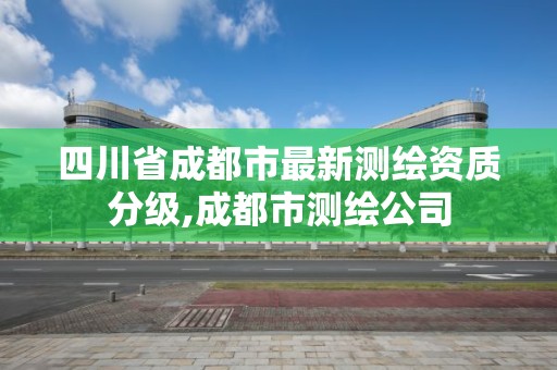 四川省成都市最新测绘资质分级,成都市测绘公司