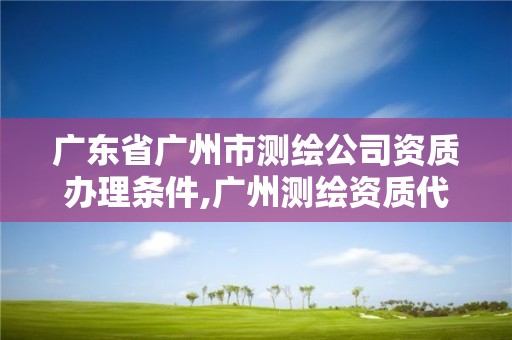 广东省广州市测绘公司资质办理条件,广州测绘资质代办