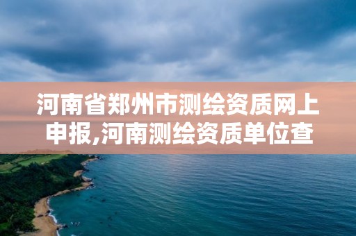 河南省郑州市测绘资质网上申报,河南测绘资质单位查询