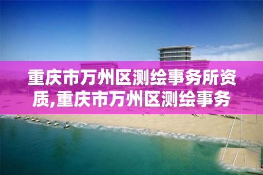 重庆市万州区测绘事务所资质,重庆市万州区测绘事务所资质公示