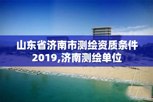 山东省济南市测绘资质条件2019,济南测绘单位