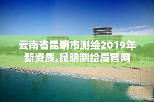 云南省昆明市测绘2019年新资质,昆明测绘局官网