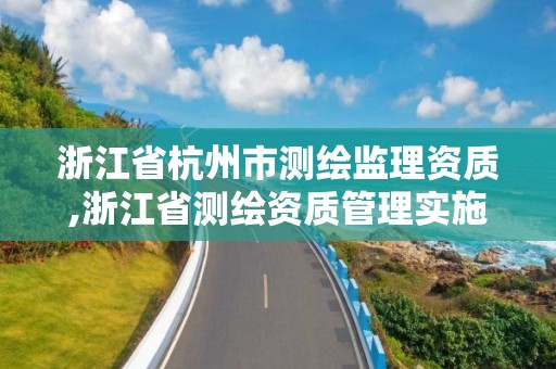 浙江省杭州市测绘监理资质,浙江省测绘资质管理实施细则