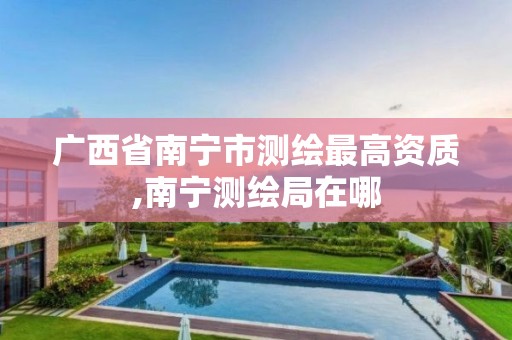 广西省南宁市测绘最高资质,南宁测绘局在哪