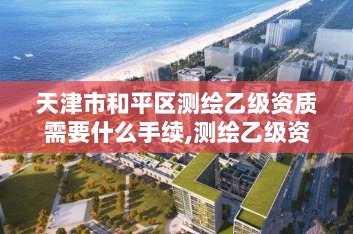 天津市和平区测绘乙级资质需要什么手续,测绘乙级资质办理条件。