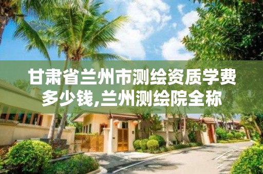 甘肃省兰州市测绘资质学费多少钱,兰州测绘院全称