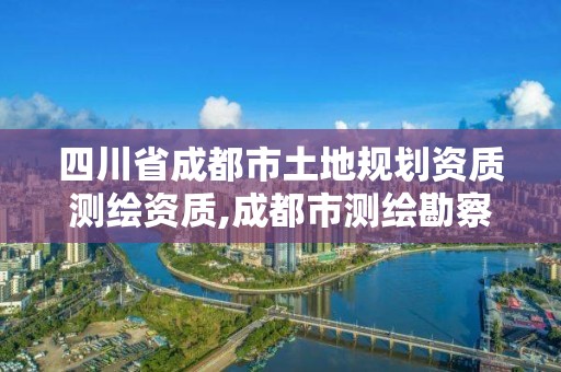 四川省成都市土地规划资质测绘资质,成都市测绘勘察研究院